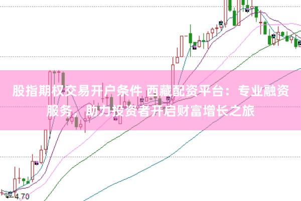 股指期权交易开户条件 西藏配资平台：专业融资服务，助力投资者开启财富增长之旅