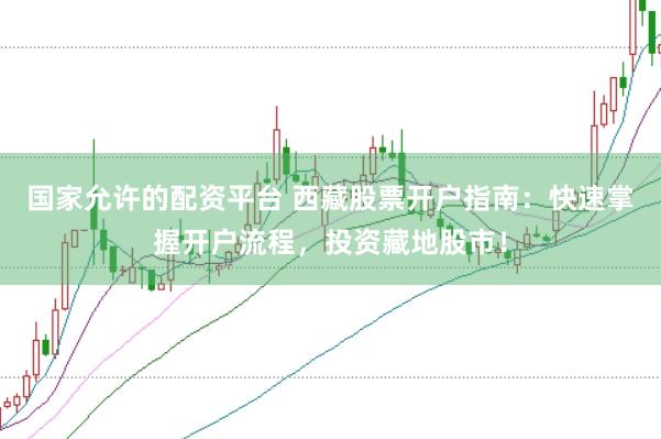 国家允许的配资平台 西藏股票开户指南：快速掌握开户流程，投资藏地股市！