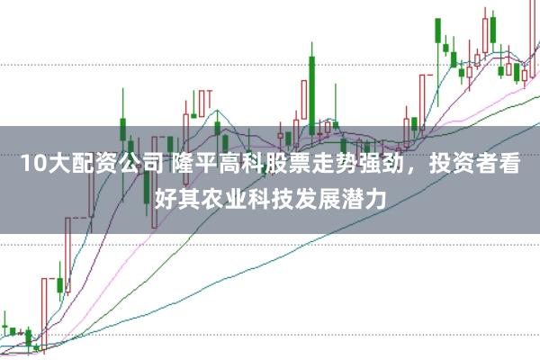 10大配资公司 隆平高科股票走势强劲，投资者看好其农业科技发展潜力