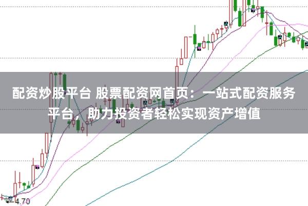 配资炒股平台 股票配资网首页：一站式配资服务平台，助力投资者轻松实现资产增值