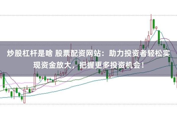 炒股杠杆是啥 股票配资网站：助力投资者轻松实现资金放大，把握更多投资机会！