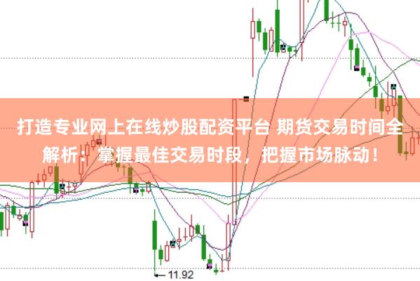 打造专业网上在线炒股配资平台 期货交易时间全解析：掌握最佳交易时段，把握市场脉动！