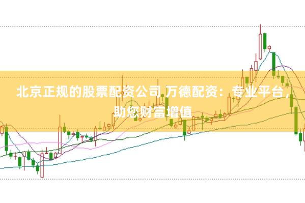 北京正规的股票配资公司 万德配资：专业平台，助您财富增值