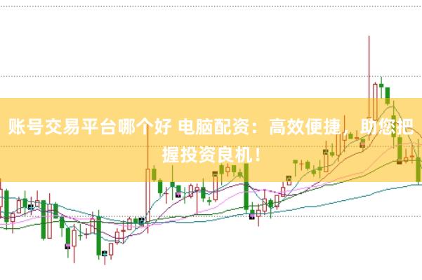 账号交易平台哪个好 电脑配资：高效便捷，助您把握投资良机！