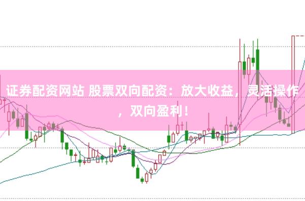 证券配资网站 股票双向配资：放大收益，灵活操作，双向盈利！