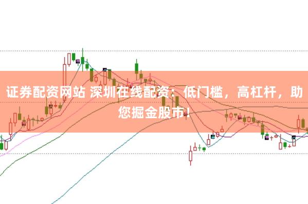 证券配资网站 深圳在线配资：低门槛，高杠杆，助您掘金股市！