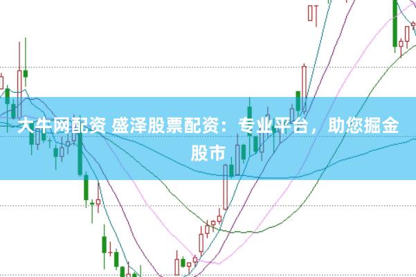 大牛网配资 盛泽股票配资：专业平台，助您掘金股市