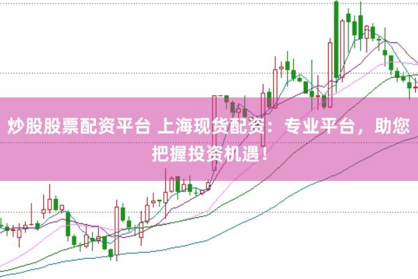 炒股股票配资平台 上海现货配资：专业平台，助您把握投资机遇！