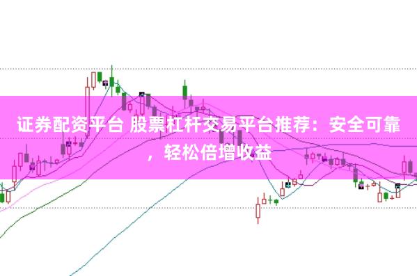 证券配资平台 股票杠杆交易平台推荐：安全可靠，轻松倍增收益