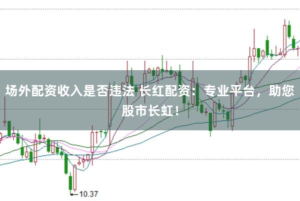 场外配资收入是否违法 长红配资：专业平台，助您股市长虹！