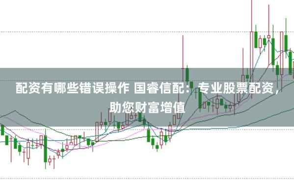 配资有哪些错误操作 国睿信配：专业股票配资，助您财富增值