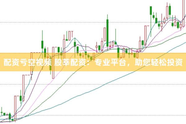 配资亏空视频 股莘配资：专业平台，助您轻松投资