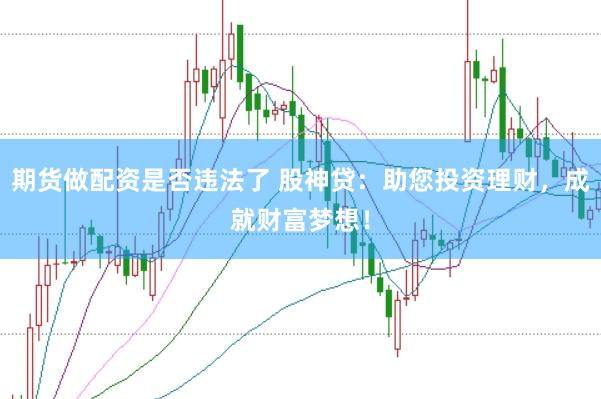 期货做配资是否违法了 股神贷：助您投资理财，成就财富梦想！