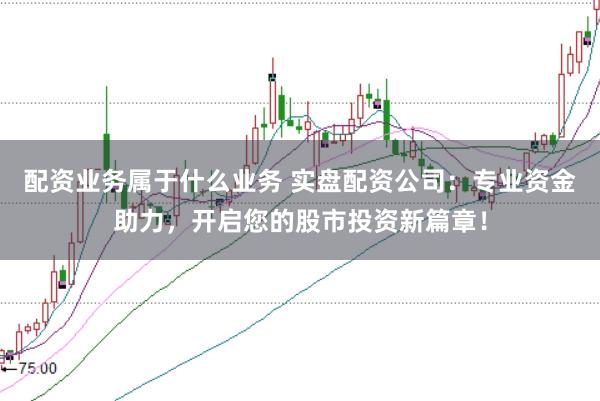 配资业务属于什么业务 实盘配资公司：专业资金助力，开启您的股市投资新篇章！