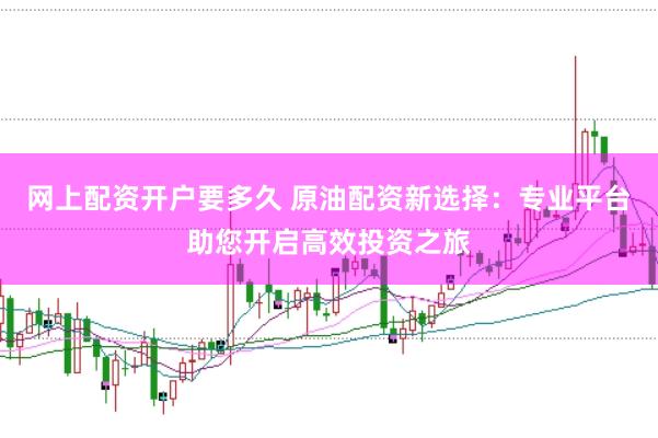 网上配资开户要多久 原油配资新选择：专业平台助您开启高效投资之旅
