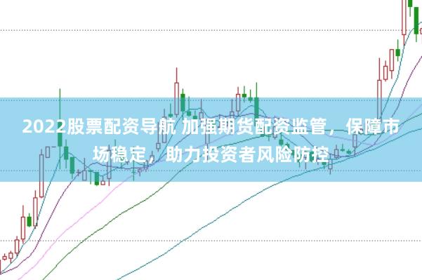 2022股票配资导航 加强期货配资监管，保障市场稳定，助力投资者风险防控