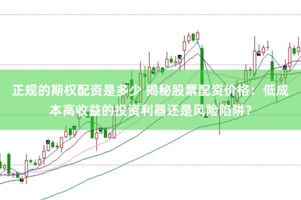 正规的期权配资是多少 揭秘股票配资价格：低成本高收益的投资利器还是风险陷阱？
