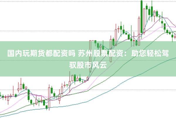国内玩期货都配资吗 苏州股票配资：助您轻松驾驭股市风云