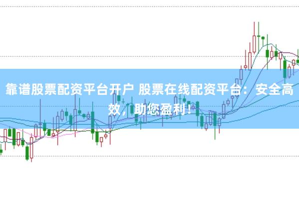 靠谱股票配资平台开户 股票在线配资平台：安全高效，助您盈利！