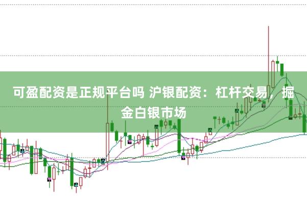 可盈配资是正规平台吗 沪银配资：杠杆交易，掘金白银市场