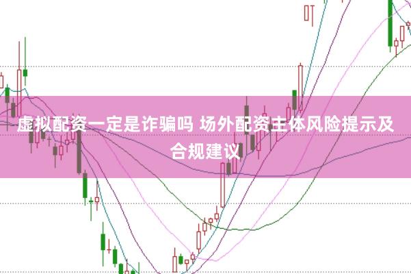 虚拟配资一定是诈骗吗 场外配资主体风险提示及合规建议
