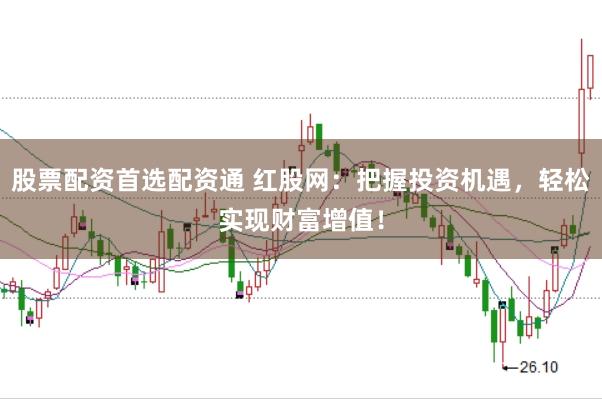 股票配资首选配资通 红股网：把握投资机遇，轻松实现财富增值！