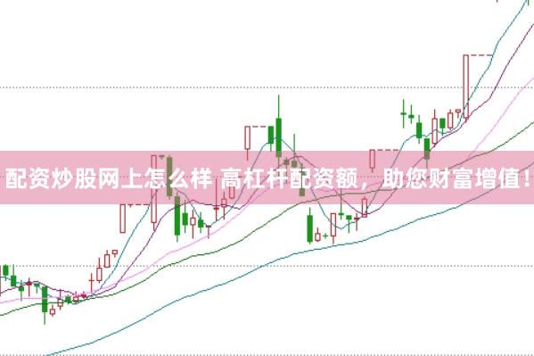 配资炒股网上怎么样 高杠杆配资额，助您财富增值！