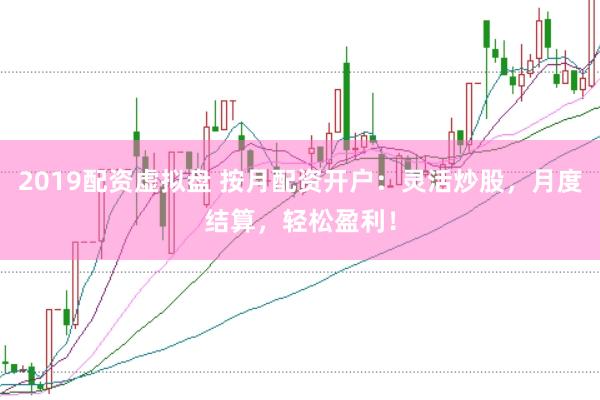 2019配资虚拟盘 按月配资开户：灵活炒股，月度结算，轻松盈利！