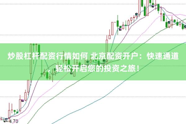 炒股杠杆配资行情如何 北京配资开户：快速通道，轻松开启您的投资之旅！