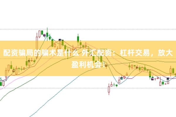 配资骗局的骗术是什么 外汇配资：杠杆交易，放大盈利机会！