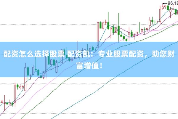 配资怎么选择股票 配资凯：专业股票配资，助您财富增值！