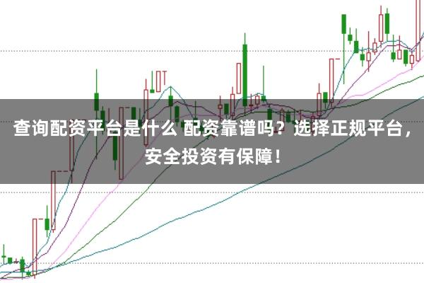 查询配资平台是什么 配资靠谱吗？选择正规平台，安全投资有保障！