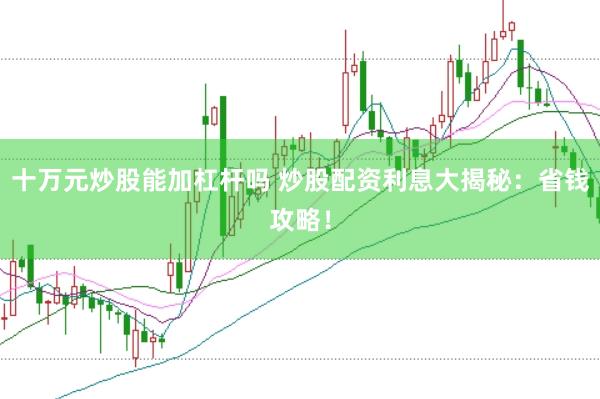 十万元炒股能加杠杆吗 炒股配资利息大揭秘：省钱攻略！