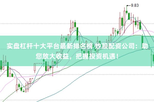 实盘杠杆十大平台最新排名榜 炒股配资公司：助您放大收益，把握投资机遇！
