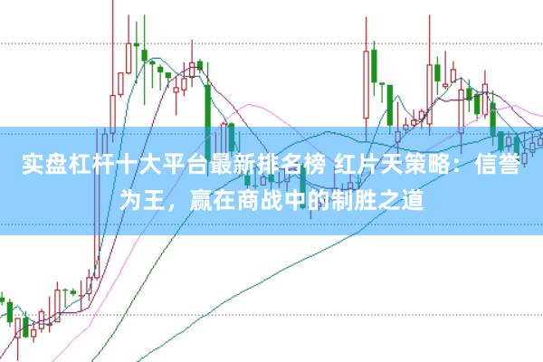 实盘杠杆十大平台最新排名榜 红片天策略：信誉为王，赢在商战中的制胜之道