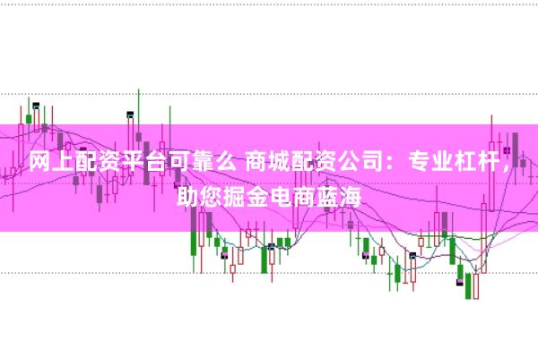 网上配资平台可靠么 商城配资公司：专业杠杆，助您掘金电商蓝海