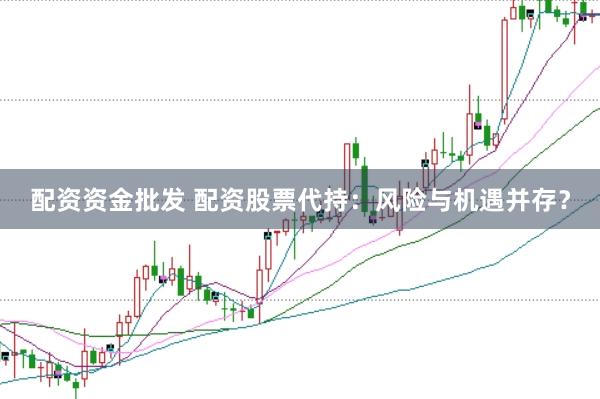 配资资金批发 配资股票代持：风险与机遇并存？