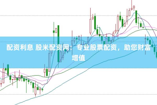 配资利息 股米配资网：专业股票配资，助您财富增值