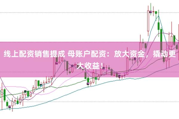 线上配资销售提成 母账户配资：放大资金，撬动更大收益！