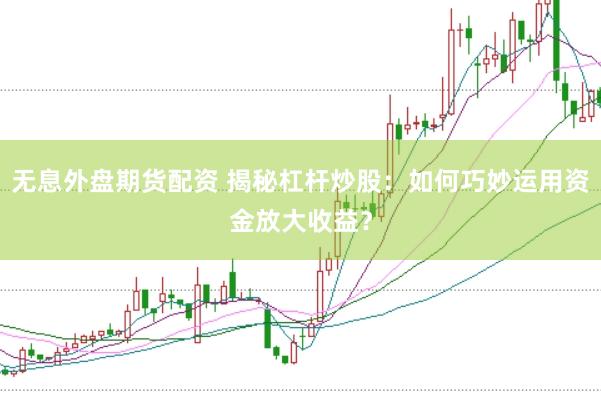 无息外盘期货配资 揭秘杠杆炒股：如何巧妙运用资金放大收益？