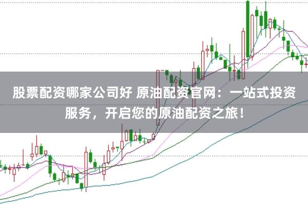 股票配资哪家公司好 原油配资官网：一站式投资服务，开启您的原油配资之旅！