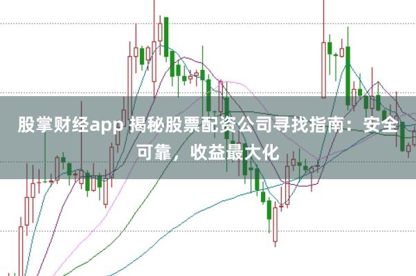 股掌财经app 揭秘股票配资公司寻找指南：安全可靠，收益最大化
