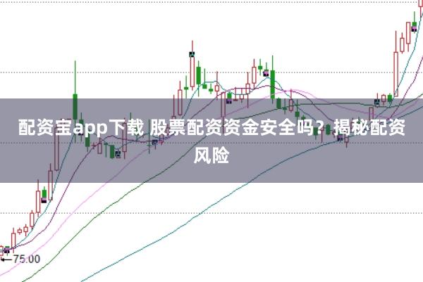 配资宝app下载 股票配资资金安全吗？揭秘配资风险