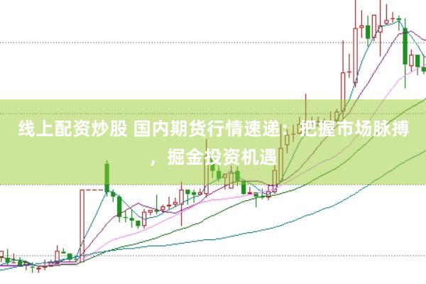 线上配资炒股 国内期货行情速递：把握市场脉搏，掘金投资机遇
