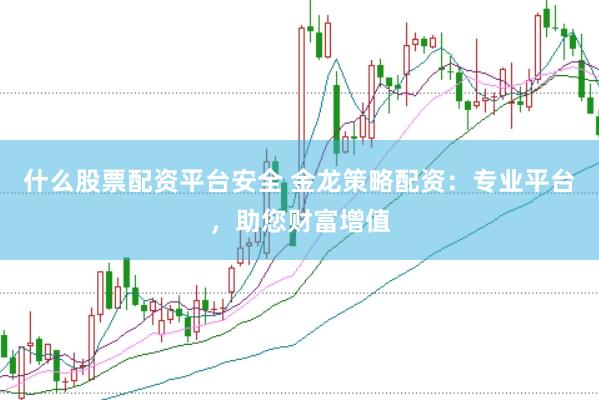什么股票配资平台安全 金龙策略配资：专业平台，助您财富增值