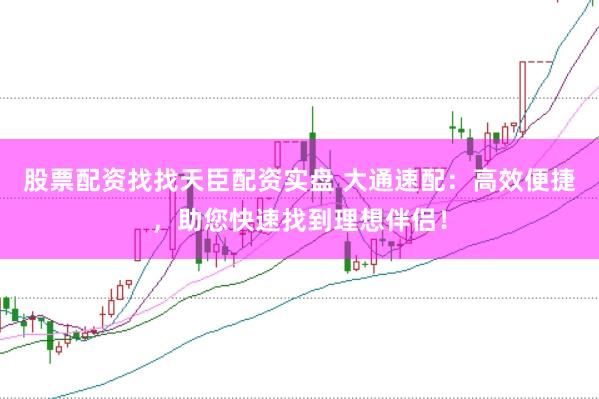 股票配资找找天臣配资实盘 大通速配：高效便捷，助您快速找到理想伴侣！