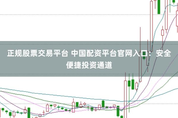 正规股票交易平台 中国配资平台官网入口：安全便捷投资通道