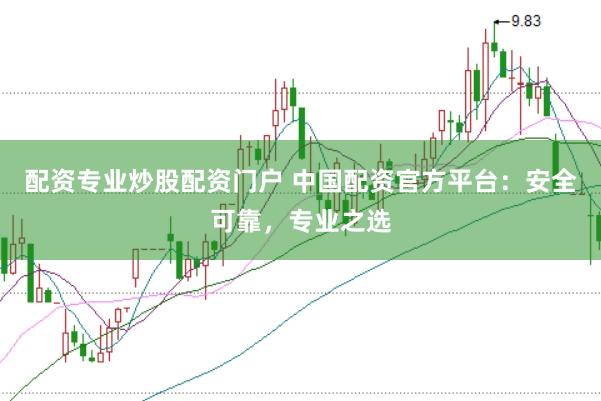 配资专业炒股配资门户 中国配资官方平台：安全可靠，专业之选