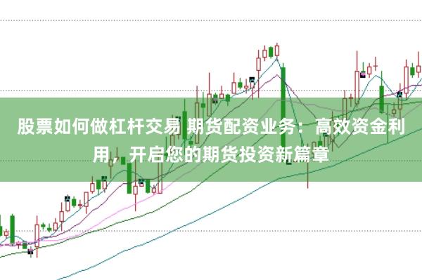 股票如何做杠杆交易 期货配资业务：高效资金利用，开启您的期货投资新篇章