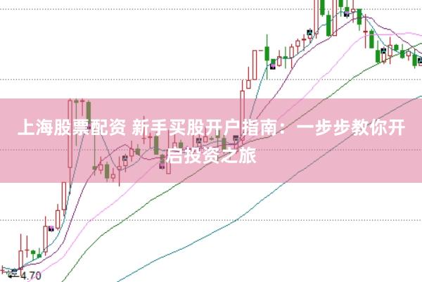 上海股票配资 新手买股开户指南：一步步教你开启投资之旅